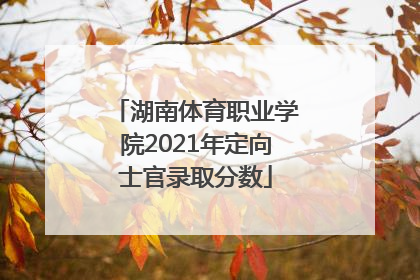 湖南体育职业学院2021年定向士官录取分数