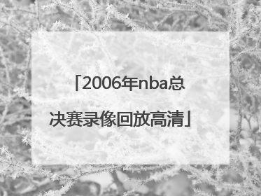 「2006年nba总决赛录像回放高清」2006年nba总决赛第三场录像回放
