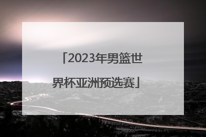 「2023年男篮世界杯亚洲预选赛」男篮世界杯预选赛赛程2022