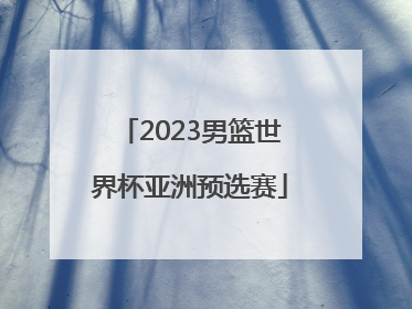 「2023男篮世界杯亚洲预选赛」中国男篮预选赛