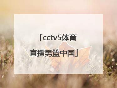 「cctv5体育直播男篮中国」cctv5体育在线直播观看男篮